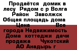 Продаётся  домик в лесу. Рядом с р.Волга.  › Район ­ Заволжск › Общая площадь дома ­ 69 › Цена ­ 200 000 - Все города Недвижимость » Дома, коттеджи, дачи продажа   . Чукотский АО,Анадырь г.